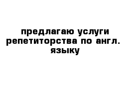 предлагаю услуги репетиторства по англ.  языку